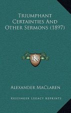 Triumphant Certainties And Other Sermons (1897)