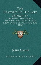 The History Of The Late Minority: Exhibiting The Conduct, Principles, And Views, Of That Party, During The Years 1762-1765 (1766)