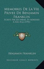 Memoires De La Vie Privee De Benjamin Franklin: Ecrits Par Lui-Meme, Et Adresses A Son Fils (1791)
