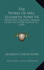 The Works Of Mrs. Elizabeth Rowe V4: Containing Dialogues, Familiar Letter, Life Of The Author, Etc. (1796)
