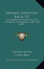 Johann Sebastian Bach V3: His Work And Influence On The Music Of Germany, 1685-1750 (1899)