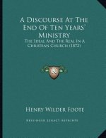 A Discourse At The End Of Ten Years' Ministry: The Ideal And The Real In A Christian Church (1872)