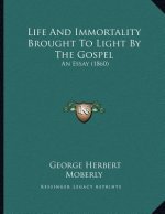 Life And Immortality Brought To Light By The Gospel: An Essay (1860)