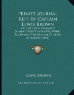 Private Journal Kept By Captain Lewis Brown: Of The Fifth Regiment Bombay Native Infantry, While Occupying The British Outpost At Kahun (1841)