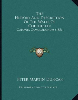 The History And Description Of The Walls Of Colchester: Colonia Camulodunum (1856)