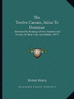 The Twelve Caesars, Julius To Domitian: Illustrated By Readings Of Two Hundred And Seventy Of Their Coins And Medals (1877)