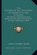 The History Of The Treatment Of Spondylitis And Scoloisis: By Partial Suspension And Retention By Means Of Plaster-Of-Paris Bandages (1895)