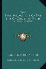 The Fruitful Activity Of The Life Of Christian Faith: A Discourse (1868)