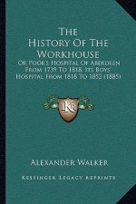 The History Of The Workhouse: Or Poor's Hospital Of Aberdeen From 1739 To 1818, Its Boys' Hospital From 1818 To 1852 (1885)