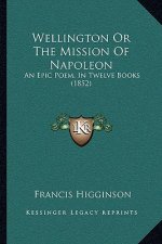Wellington Or The Mission Of Napoleon: An Epic Poem, In Twelve Books (1852)