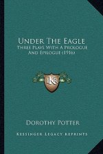 Under The Eagle: Three Plays With A Prologue And Epilogue (1916)