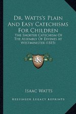 Dr. Watts's Plain And Easy Catechisms For Children: The Shorter Catechism Of The Assembly Of Divines At Westminister (1815)