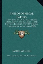 Philosophical Papers: Examination Of W. Hamilton's Logic; Reply To Mr. Mill's Third Edition; Present State Of Moral Philosophy In Britain (1