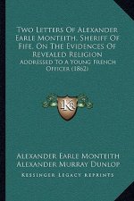 Two Letters Of Alexander Earle Monteith, Sheriff Of Fife, On The Evidences Of Revealed Religion: Addressed To A Young French Officer (1862)