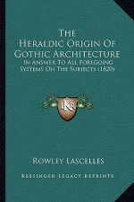 The Heraldic Origin Of Gothic Architecture: In Answer To All Foregoing Systems On The Subjects (1820)