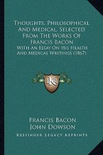 Thoughts, Philosophical And Medical, Selected From The Works Of Francis Bacon: With An Essay On His Health And Medical Writings (1867)