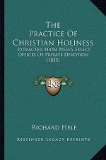 The Practice Of Christian Holiness: Extracted From Hele's Select Offices Of Private Devotion (1855)