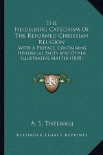 The Heidelberg Catechism Of The Reformed Christian Religion: With A Preface, Containing Historical Facts And Other Illustrative Matter (1850)