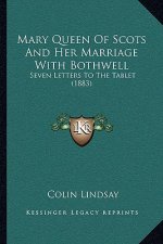Mary Queen Of Scots And Her Marriage With Bothwell: Seven Letters To The Tablet (1883)