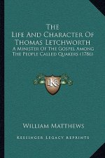 The Life And Character Of Thomas Letchworth: A Minister Of The Gospel Among The People Called Quakers (1786)
