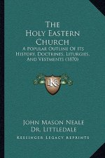 The Holy Eastern Church: A Popular Outline Of Its History, Doctrines, Liturgies, And Vestments (1870)