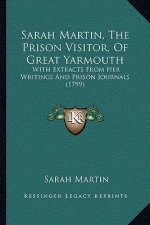 Sarah Martin, The Prison Visitor, Of Great Yarmouth: With Extracts From Her Writings And Prison Journals (1799)