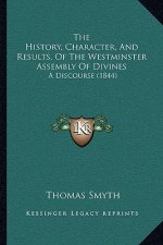 The History, Character, And Results, Of The Westminster Assembly Of Divines: A Discourse (1844)