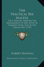 The Practical Bee Master: Or A Treatise, Wherein The Management Of Bees, Both In Common Hives, And In The Colony Way (1747)