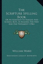 The Scripture Spelling Book: Or An Assistant To Families And School Boys, In Reading The New And Old Testament (1786)