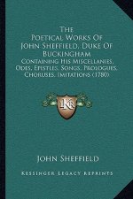 The Poetical Works Of John Sheffield, Duke Of Buckingham: Containing His Miscellanies, Odes, Epistles, Songs, Prologues, Choruses, Imitations (1780)