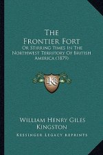The Frontier Fort: Or Stirring Times In The Northwest Territory Of British America (1879)