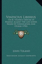 Vindicius Liberius: Or M. Toland's Defense Of Himself, Against The Late Lower House Of Convocation, And Others (1702)