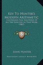 Key To Hunter's Modern Arithmetic: Containing Full Solutions Of All The Exercises In That Work (1867)