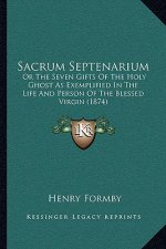 Sacrum Septenarium: Or The Seven Gifts Of The Holy Ghost As Exemplified In The Life And Person Of The Blessed Virgin (1874)