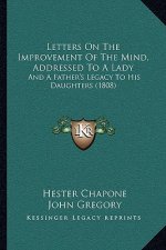 Letters On The Improvement Of The Mind, Addressed To A Lady: And A Father's Legacy To His Daughters (1808)