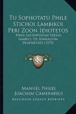 Tu Sophotatu Phile Stichoi Lambikoi Peri Zoon Idiotetos: Phile Sapientissimi Versus Iambici, De Animalium Proprietate (1575)