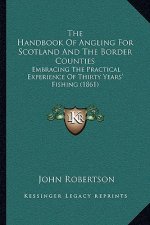 The Handbook Of Angling For Scotland And The Border Counties: Embracing The Practical Experience Of Thirty Years' Fishing (1861)