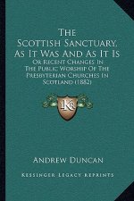The Scottish Sanctuary, As It Was And As It Is: Or Recent Changes In The Public Worship Of The Presbyterian Churches In Scotland (1882)