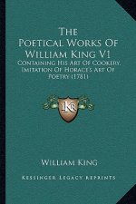 The Poetical Works Of William King V1: Containing His Art Of Cookery, Imitation Of Horace's Art Of Poetry (1781)
