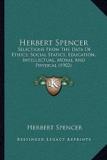 Herbert Spencer: Selections From The Data Of Ethics; Social Statics; Education, Intellectual, Moral And Physical (1902)