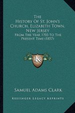 The History Of St. John's Church, Elizabeth Town, New Jersey: From The Year 1703 To The Present Time (1857)