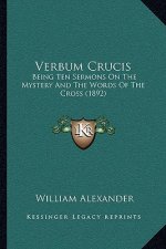 Verbum Crucis: Being Ten Sermons On The Mystery And The Words Of The Cross (1892)