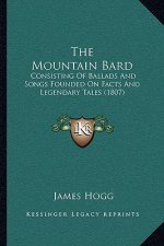 The Mountain Bard: Consisting Of Ballads And Songs Founded On Facts And Legendary Tales (1807)