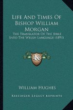 Life And Times Of Bishop William Morgan: The Translator Of The Bible Into The Welsh Language (1891)