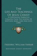 The Life And Teachings Of Jesus Christ: A Continuous Narrative Collated From The Gospels Of Matthew, Mark, Luke And John (1898)