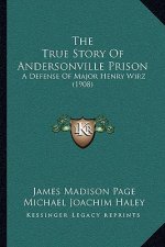 The True Story Of Andersonville Prison: A Defense Of Major Henry Wirz (1908)