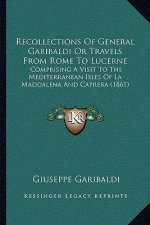 Recollections Of General Garibaldi Or Travels From Rome To Lucerne: Comprising A Visit To The Mediterranean Isles Of La Maddalena And Caprera (1861)