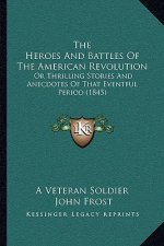The Heroes And Battles Of The American Revolution: Or Thrilling Stories And Anecdotes Of That Eventful Period (1845)