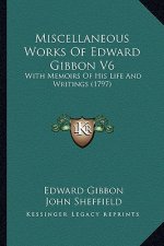 Miscellaneous Works Of Edward Gibbon V6: With Memoirs Of His Life And Writings (1797)