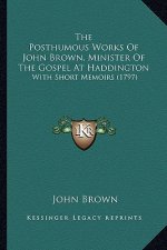 The Posthumous Works Of John Brown, Minister Of The Gospel At Haddington: With Short Memoirs (1797)